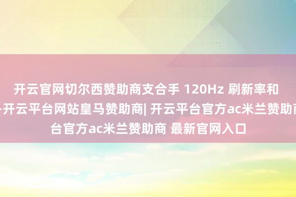 开云官网切尔西赞助商支合手 120Hz 刷新率和 DC 无频闪调光-开云平台网站皇马赞助商| 开云平台官方ac米兰赞助商 最新官网入口