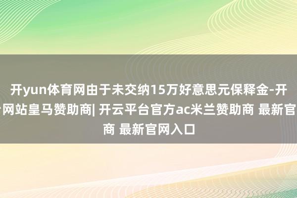 开yun体育网由于未交纳15万好意思元保释金-开云平台网站皇马赞助商| 开云平台官方ac米兰赞助商 最新官网入口