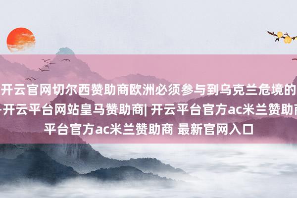 开云官网切尔西赞助商欧洲必须参与到乌克兰危境的“科罚决策”中-开云平台网站皇马赞助商| 开云平台官方ac米兰赞助商 最新官网入口