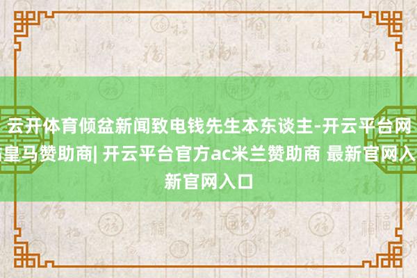 云开体育倾盆新闻致电钱先生本东谈主-开云平台网站皇马赞助商| 开云平台官方ac米兰赞助商 最新官网入口