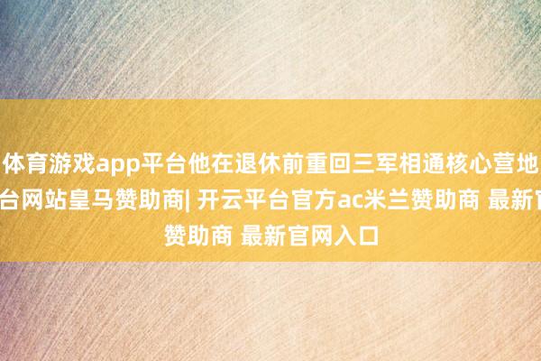 体育游戏app平台他在退休前重回三军相通核心营地-开云平台网站皇马赞助商| 开云平台官方ac米兰赞助商 最新官网入口