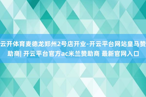 云开体育麦德龙郑州2号店开业-开云平台网站皇马赞助商| 开云平台官方ac米兰赞助商 最新官网入口