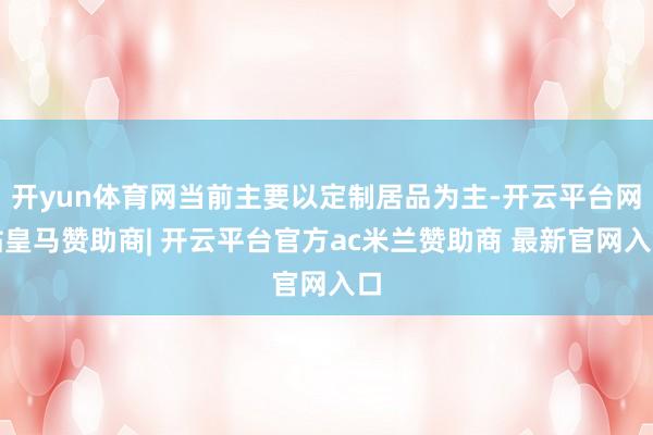 开yun体育网当前主要以定制居品为主-开云平台网站皇马赞助商| 开云平台官方ac米兰赞助商 最新官网入口
