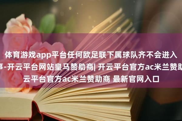 体育游戏app平台任何欧足联下属球队齐不会进入任何海外足联赛事-开云平台网站皇马赞助商| 开云平台官方ac米兰赞助商 最新官网入口