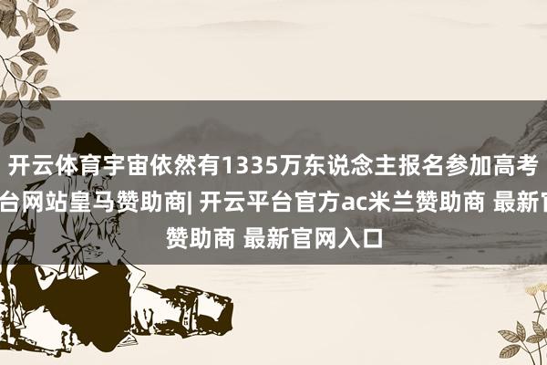 开云体育宇宙依然有1335万东说念主报名参加高考-开云平台网站皇马赞助商| 开云平台官方ac米兰赞助商 最新官网入口