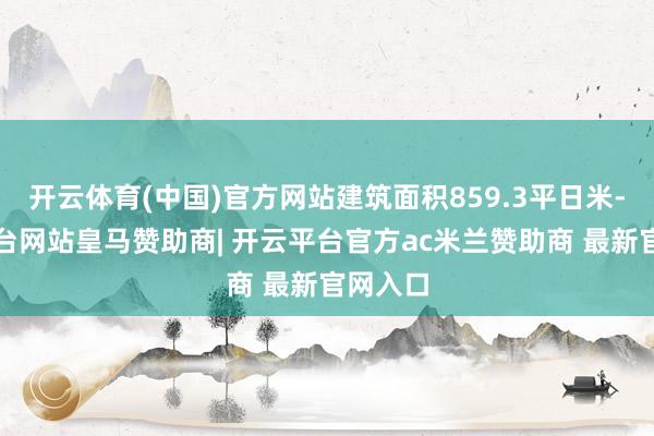 开云体育(中国)官方网站建筑面积859.3平日米-开云平台网站皇马赞助商| 开云平台官方ac米兰赞助商 最新官网入口