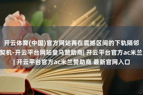 开云体育(中国)官方网站再在震撼区间的下轨隔邻寻找相对安全的介入契机-开云平台网站皇马赞助商| 开云平台官方ac米兰赞助商 最新官网入口