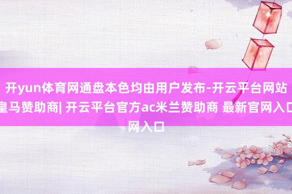 开yun体育网通盘本色均由用户发布-开云平台网站皇马赞助商| 开云平台官方ac米兰赞助商 最新官网入口