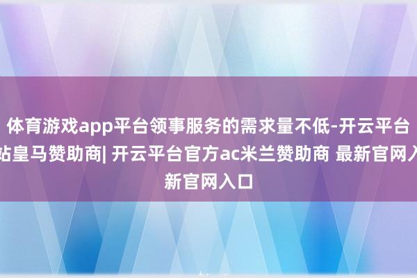 体育游戏app平台领事服务的需求量不低-开云平台网站皇马赞助商| 开云平台官方ac米兰赞助商 最新官网入口