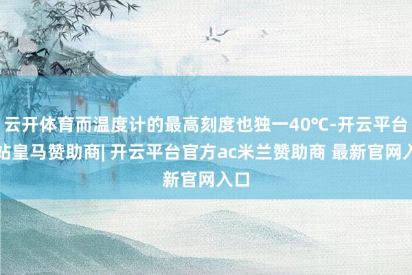 云开体育而温度计的最高刻度也独一40℃-开云平台网站皇马赞助商| 开云平台官方ac米兰赞助商 最新官网入口