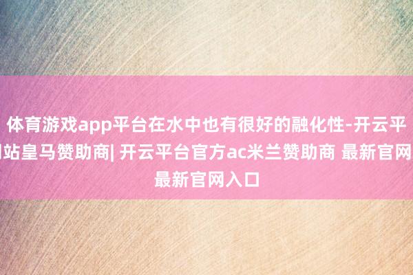 体育游戏app平台在水中也有很好的融化性-开云平台网站皇马赞助商| 开云平台官方ac米兰赞助商 最新官网入口