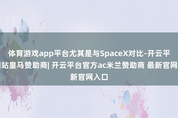 体育游戏app平台尤其是与SpaceX对比-开云平台网站皇马赞助商| 开云平台官方ac米兰赞助商 最新官网入口