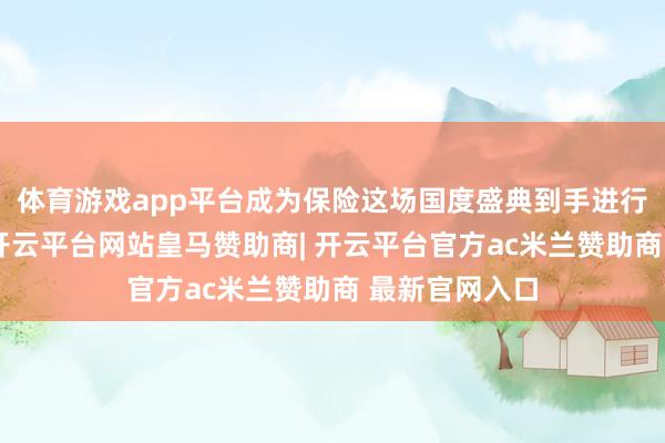 体育游戏app平台成为保险这场国度盛典到手进行的移动堡垒-开云平台网站皇马赞助商| 开云平台官方ac米兰赞助商 最新官网入口