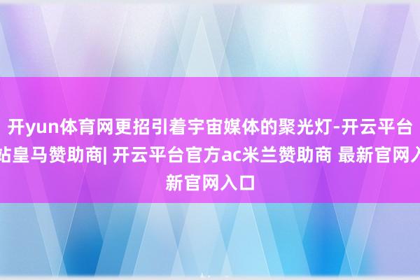 开yun体育网更招引着宇宙媒体的聚光灯-开云平台网站皇马赞助商| 开云平台官方ac米兰赞助商 最新官网入口