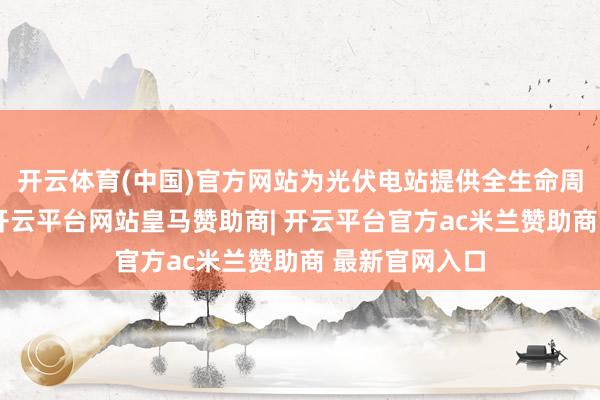 开云体育(中国)官方网站为光伏电站提供全生命周期数据撑执-开云平台网站皇马赞助商| 开云平台官方ac米兰赞助商 最新官网入口