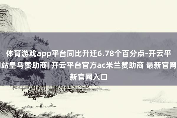 体育游戏app平台同比升迁6.78个百分点-开云平台网站皇马赞助商| 开云平台官方ac米兰赞助商 最新官网入口