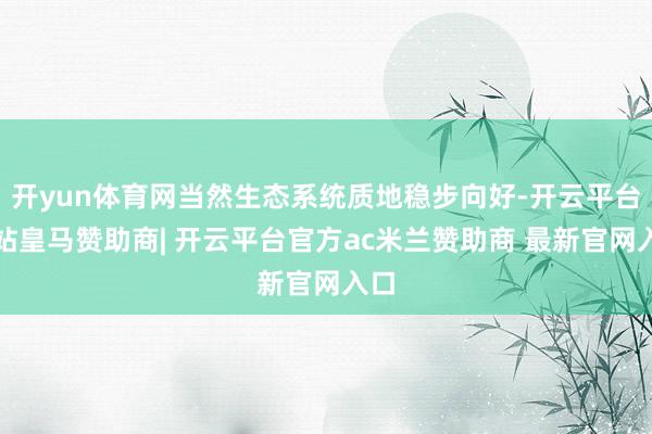 开yun体育网当然生态系统质地稳步向好-开云平台网站皇马赞助商| 开云平台官方ac米兰赞助商 最新官网入口