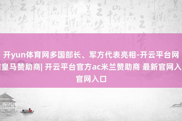开yun体育网多国部长、军方代表亮相-开云平台网站皇马赞助商| 开云平台官方ac米兰赞助商 最新官网入口