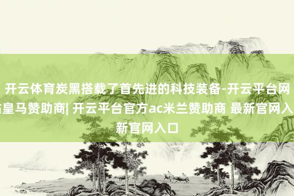 开云体育炭黑搭载了首先进的科技装备-开云平台网站皇马赞助商| 开云平台官方ac米兰赞助商 最新官网入口