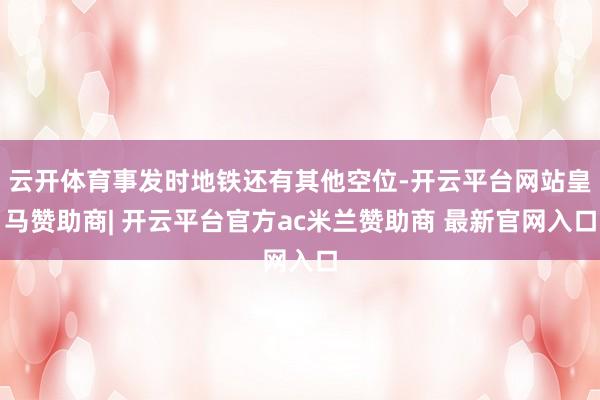 云开体育事发时地铁还有其他空位-开云平台网站皇马赞助商| 开云平台官方ac米兰赞助商 最新官网入口