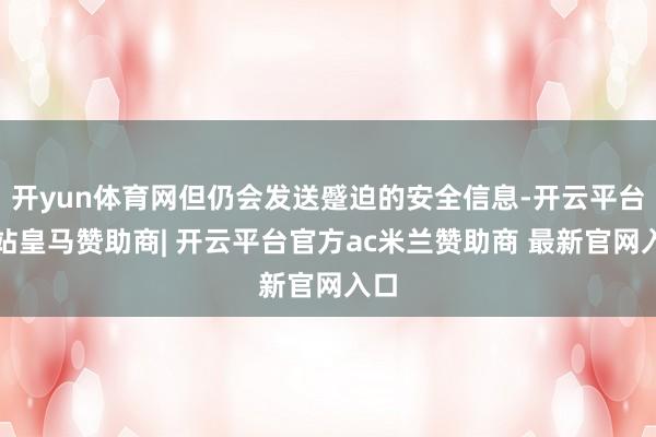 开yun体育网但仍会发送蹙迫的安全信息-开云平台网站皇马赞助商| 开云平台官方ac米兰赞助商 最新官网入口