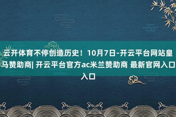 云开体育不停创造历史！10月7日-开云平台网站皇马赞助商| 开云平台官方ac米兰赞助商 最新官网入口