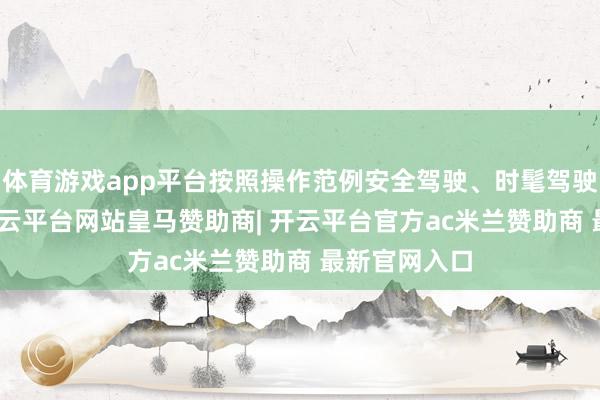 体育游戏app平台按照操作范例安全驾驶、时髦驾驶