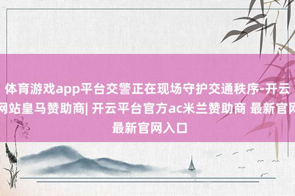 体育游戏app平台交警正在现场守护交通秩序-开云平台网站皇马赞助商| 开云平台官方ac米兰赞助商 最新官网入口