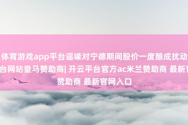 体育游戏app平台谣喙对宁德期间股价一度酿成扰动-开云平台网站皇马赞助商| 开云平台官方ac米兰赞助商 最新官网入口