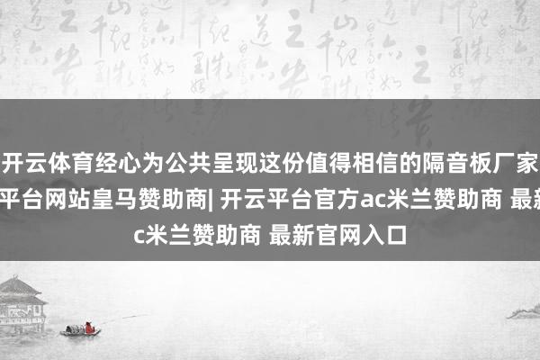 开云体育经心为公共呈现这份值得相信的隔音板厂家推选-开云平台网站皇马赞助商| 开云平台官方ac米兰赞助商 最新官网入口