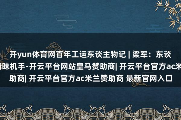 开yun体育网百年工运东谈主物记 | 梁军：东谈主民币1元纸币上的女暗昧机手-开云平台网站皇马赞助商| 开云平台官方ac米兰赞助商 最新官网入口