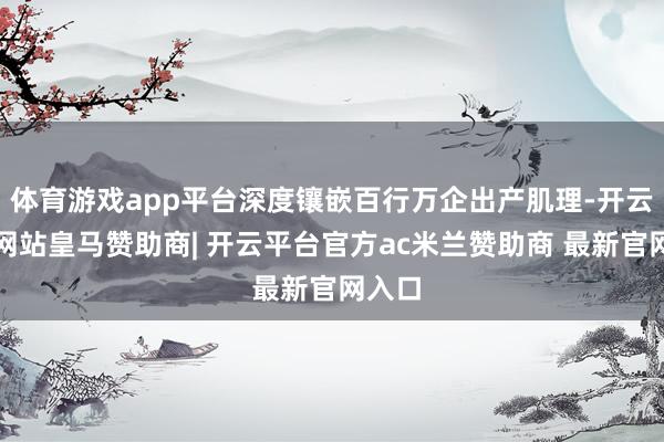 体育游戏app平台深度镶嵌百行万企出产肌理-开云平台网站皇马赞助商| 开云平台官方ac米兰赞助商 最新官网入口