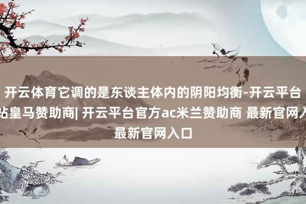 开云体育它调的是东谈主体内的阴阳均衡-开云平台网站皇马赞助商| 开云平台官方ac米兰赞助商 最新官网入口