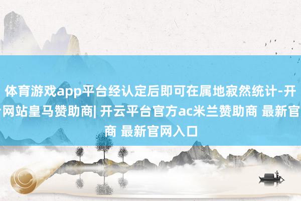 体育游戏app平台经认定后即可在属地寂然统计-开云平台网站皇马赞助商| 开云平台官方ac米兰赞助商 最新官网入口