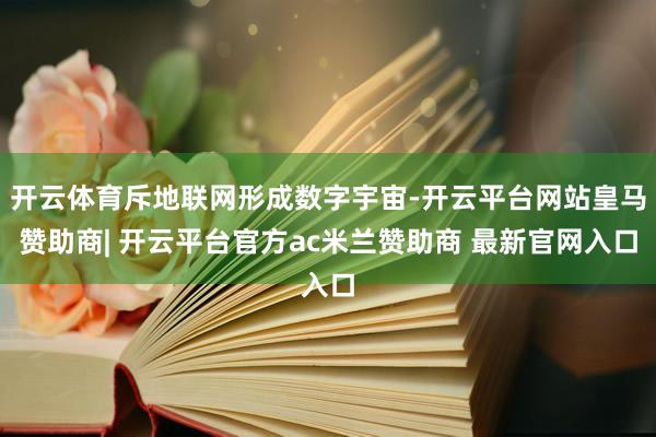 开云体育斥地联网形成数字宇宙-开云平台网站皇马赞助商| 开云平台官方ac米兰赞助商 最新官网入口