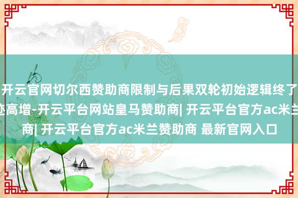 开云官网切尔西赞助商限制与后果双轮初始逻辑终了壹评级：鸣鸣很忙事迹高增-开云平台网站皇马赞助商| 开云平台官方ac米兰赞助商 最新官网入口