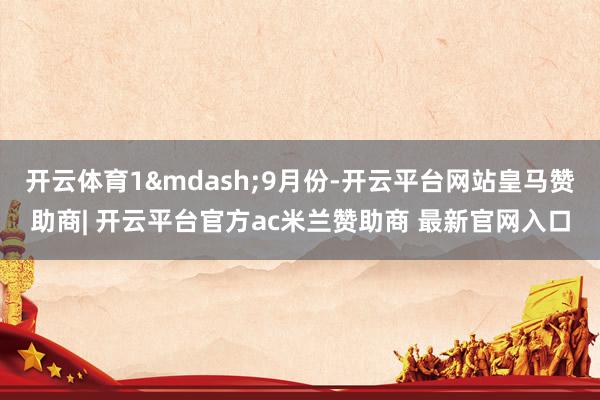 开云体育1&mdash;9月份-开云平台网站皇马赞助商| 开云平台官方ac米兰赞助商 最新官网入口
