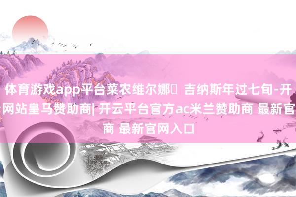 体育游戏app平台菜农维尔娜・吉纳斯年过七旬-开云平台网站皇马赞助商| 开云平台官方ac米兰赞助商 最新官网入口