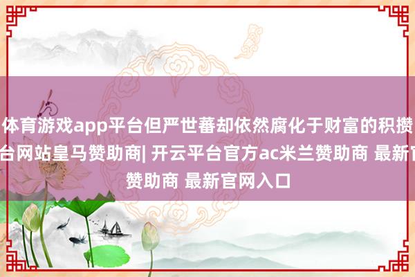 体育游戏app平台但严世蕃却依然腐化于财富的积攒-开云平台网站皇马赞助商| 开云平台官方ac米兰赞助商 最新官网入口