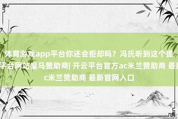 体育游戏app平台你还会拒却吗?冯氏听到这个提倡后-开云平台网站皇马赞助商| 开云平台官方ac米兰赞助商 最新官网入口