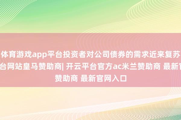 体育游戏app平台投资者对公司债券的需求近来复苏-开云平台网站皇马赞助商| 开云平台官方ac米兰赞助商 最新官网入口