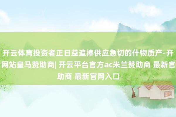 开云体育投资者正日益追捧供应急切的什物质产-开云平台网站皇马赞助商| 开云平台官方ac米兰赞助商 最新官网入口
