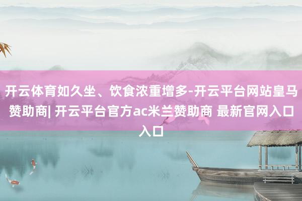 开云体育如久坐、饮食浓重增多-开云平台网站皇马赞助商| 开云平台官方ac米兰赞助商 最新官网入口