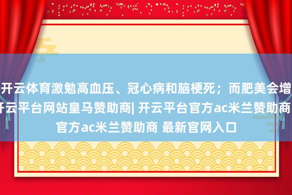 开云体育激勉高血压、冠心病和脑梗死;而肥美会增多腹黑职守-开云平台网站皇马赞助商| 开云平台官方ac米兰赞助商 最新官网入口