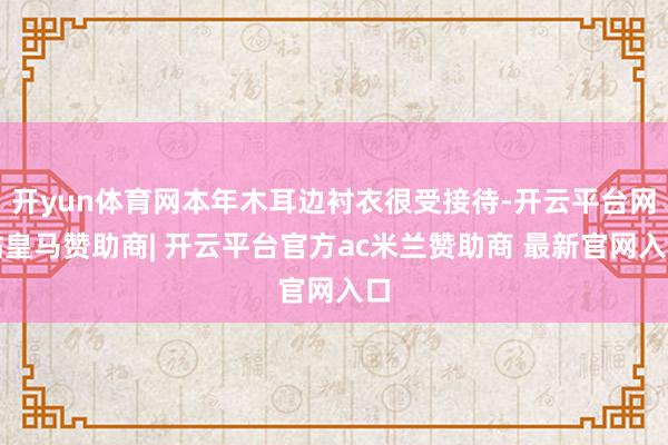 开yun体育网本年木耳边衬衣很受接待-开云平台网站皇马赞助商| 开云平台官方ac米兰赞助商 最新官网入口