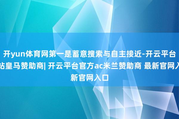 开yun体育网第一是蓄意搜索与自主接近-开云平台网站皇马赞助商| 开云平台官方ac米兰赞助商 最新官网入口