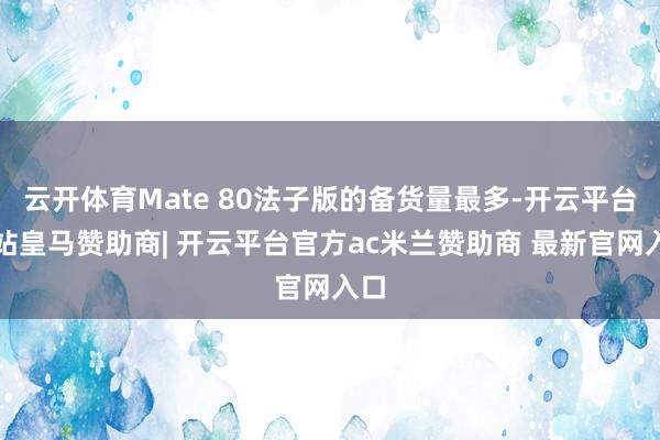 云开体育Mate 80法子版的备货量最多-开云平台网站皇马赞助商| 开云平台官方ac米兰赞助商 最新官网入口