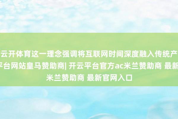 云开体育这一理念强调将互联网时间深度融入传统产业-开云平台网站皇马赞助商| 开云平台官方ac米兰赞助商 最新官网入口