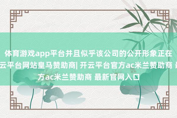 体育游戏app平台并且似乎该公司的公开形象正在随之更变-开云平台网站皇马赞助商| 开云平台官方ac米兰赞助商 最新官网入口