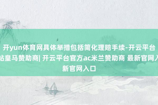 开yun体育网具体举措包括简化理赔手续-开云平台网站皇马赞助商| 开云平台官方ac米兰赞助商 最新官网入口